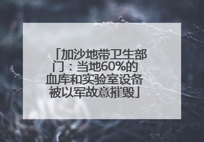 加沙地带卫生部门：当地60%的血库和实验室设备被以军故意摧毁